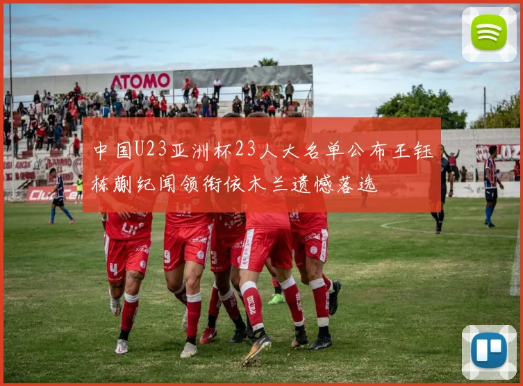 中国U23亚洲杯23人大名单公布王钰栋蒯纪闻领衔依木兰遗憾落选