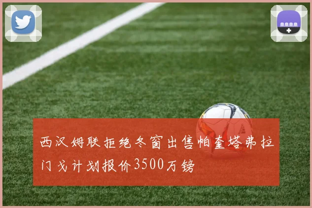 西汉姆联拒绝冬窗出售帕奎塔弗拉门戈计划报价3500万镑
