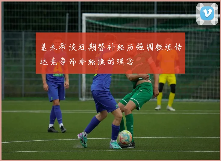 基米希谈近期替补经历强调教练传达竞争而非轮换的理念