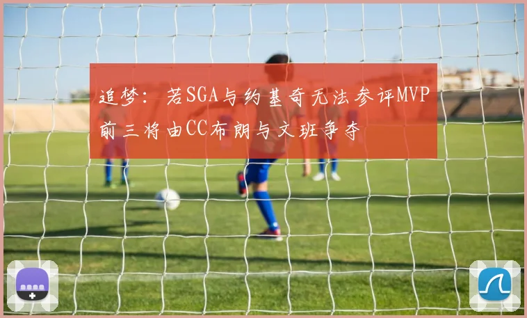 追梦：若SGA与约基奇无法参评MVP前三将由CC布朗与文班争夺