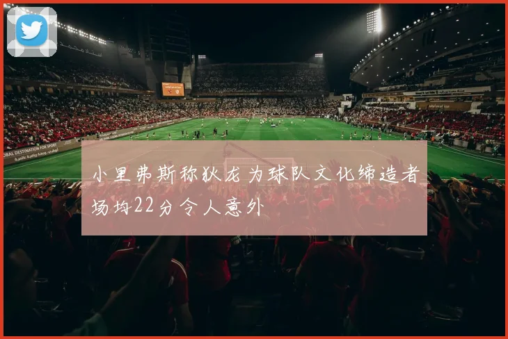小里弗斯称狄龙为球队文化缔造者场均22分令人意外