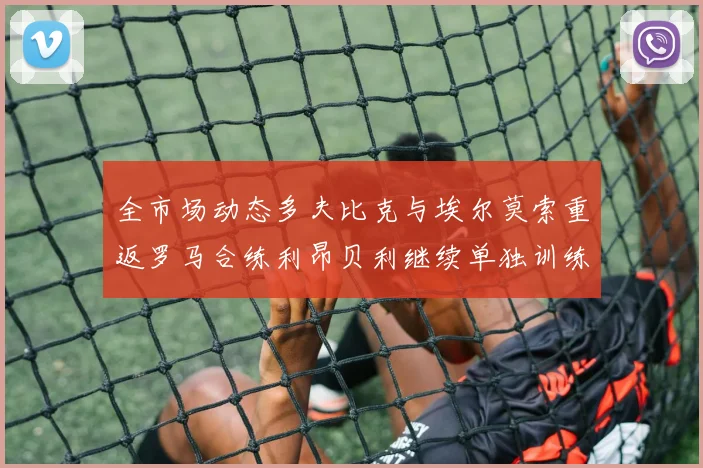 全市场动态多夫比克与埃尔莫索重返罗马合练利昂贝利继续单独训练状态观察