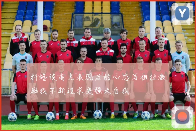 科塔谈高光表现后的心态马祖拉激励我不断追求更强大自我