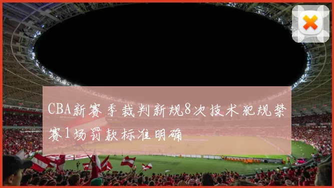 CBA新赛季裁判新规8次技术犯规禁赛1场罚款标准明确