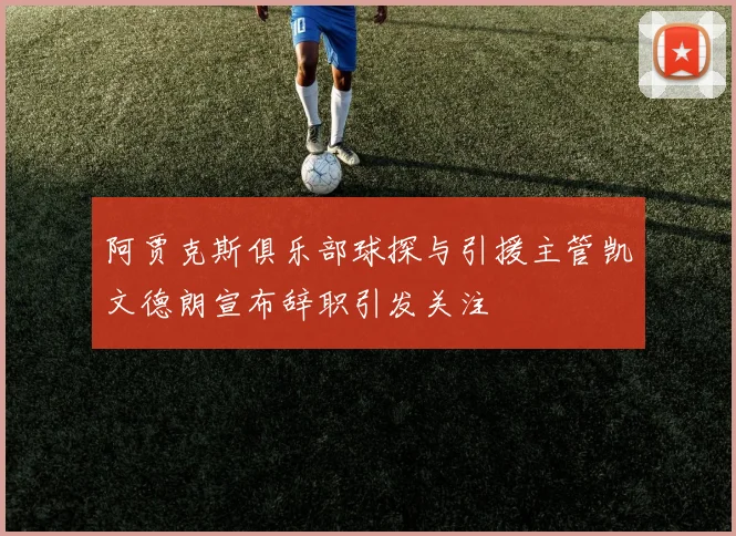 阿贾克斯俱乐部球探与引援主管凯文德朗宣布辞职引发关注