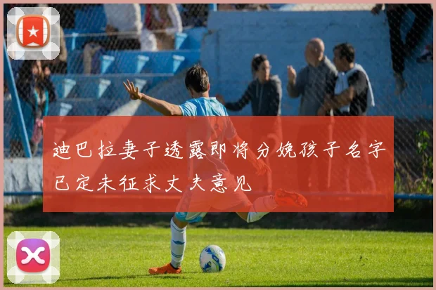 迪巴拉妻子透露即将分娩孩子名字已定未征求丈夫意见