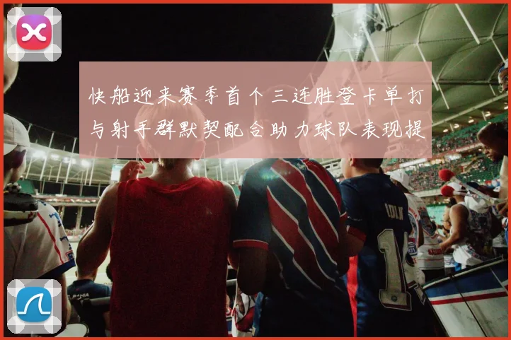 快船迎来赛季首个三连胜登卡单打与射手群默契配合助力球队表现提升