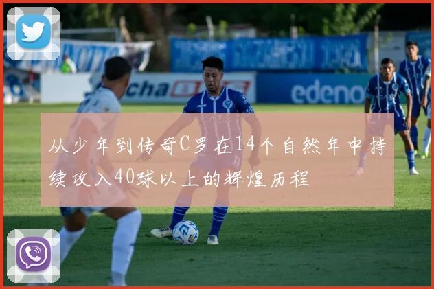 从少年到传奇C罗在14个自然年中持续攻入40球以上的辉煌历程