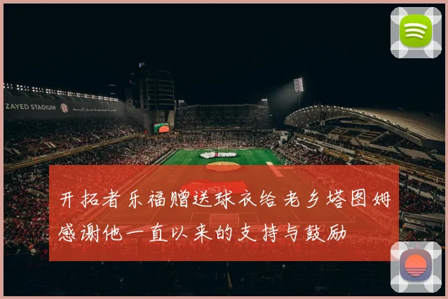 开拓者乐福赠送球衣给老乡塔图姆感谢他一直以来的支持与鼓励