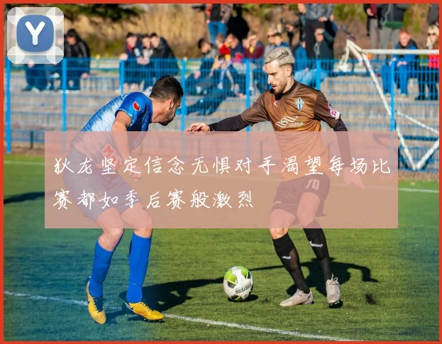 狄龙坚定信念无惧对手渴望每场比赛都如季后赛般激烈