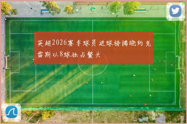 英超2026赛季球员进球榜揭晓约克雷斯以8球独占鳌头