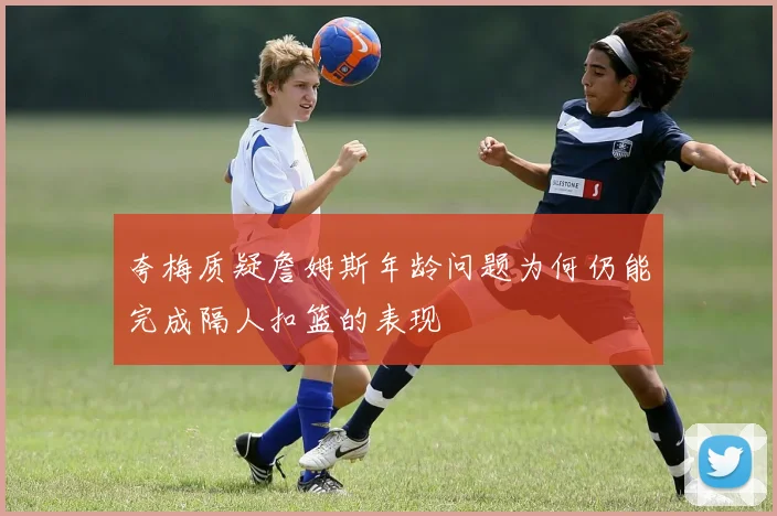夸梅质疑詹姆斯年龄问题为何仍能完成隔人扣篮的表现