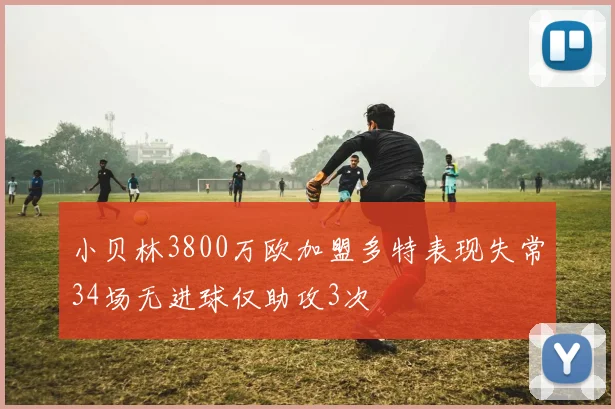 小贝林3800万欧加盟多特表现失常34场无进球仅助攻3次