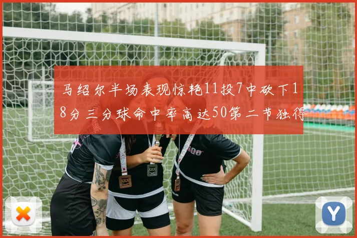 马绍尔半场表现惊艳11投7中砍下18分三分球命中率高达50第二节独得12分