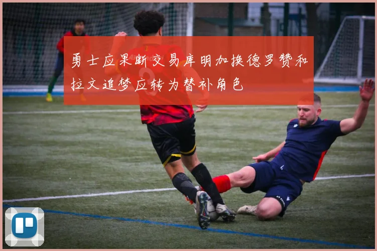 勇士应果断交易库明加换德罗赞和拉文追梦应转为替补角色