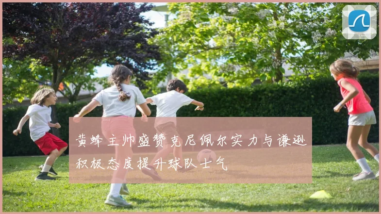 黄蜂主帅盛赞克尼佩尔实力与谦逊积极态度提升球队士气