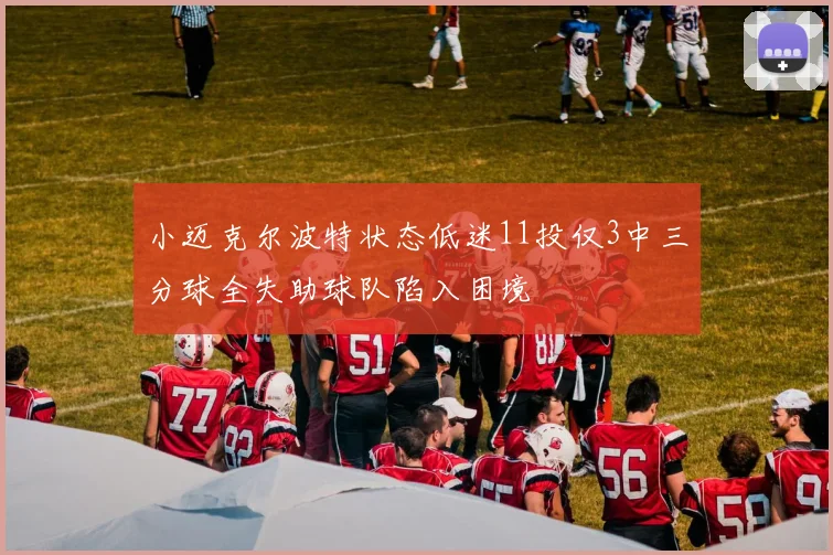 小迈克尔波特状态低迷11投仅3中三分球全失助球队陷入困境