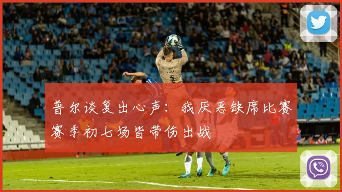 普尔谈复出心声：我厌恶缺席比赛赛季初七场皆带伤出战