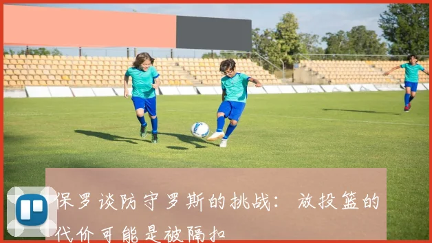 保罗谈防守罗斯的挑战：放投篮的代价可能是被隔扣