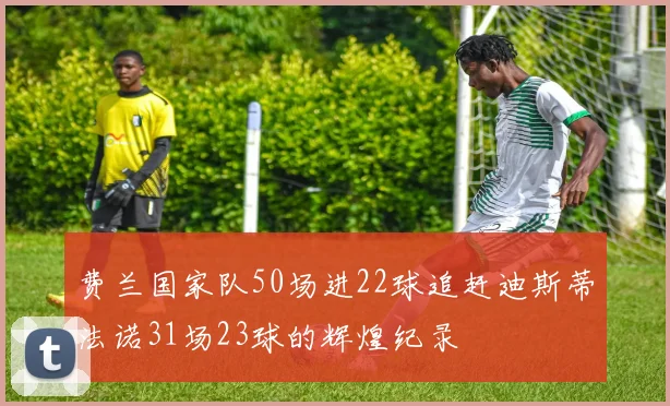 费兰国家队50场进22球追赶迪斯蒂法诺31场23球的辉煌纪录