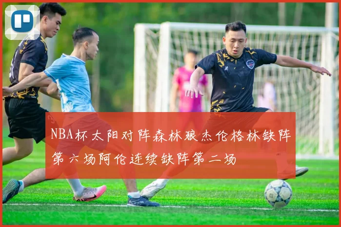 NBA杯太阳对阵森林狼杰伦格林缺阵第六场阿伦连续缺阵第二场