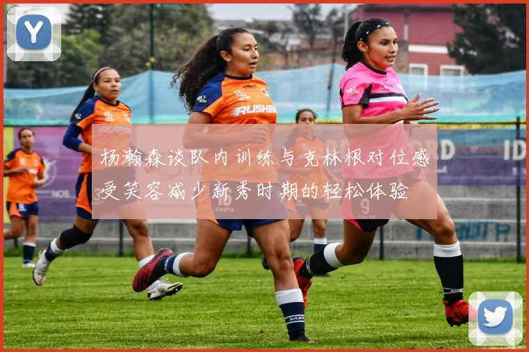 杨瀚森谈队内训练与克林根对位感受笑容减少新秀时期的轻松体验