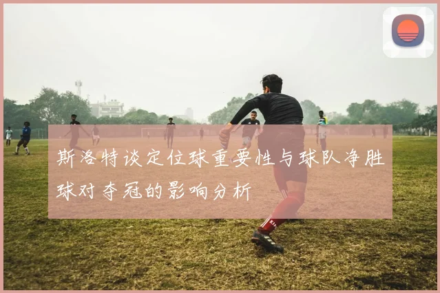 斯洛特谈定位球重要性与球队净胜球对夺冠的影响分析