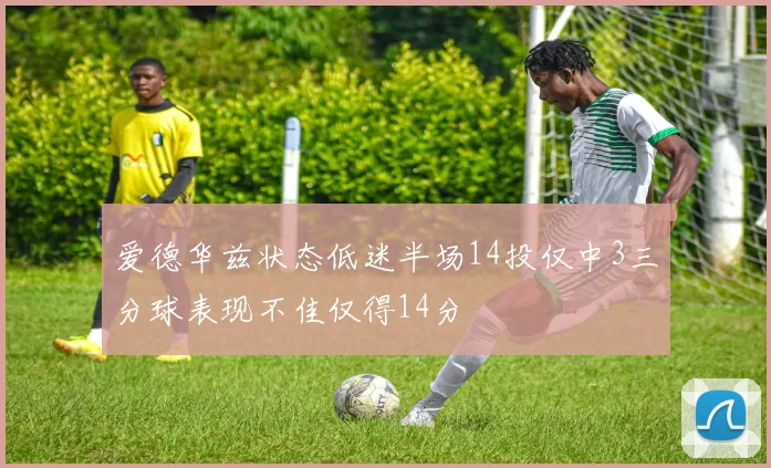 爱德华兹状态低迷半场14投仅中3三分球表现不佳仅得14分