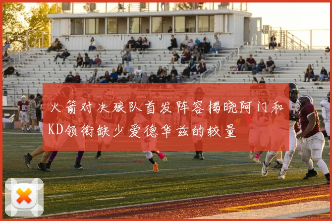 火箭对决狼队首发阵容揭晓阿门和KD领衔缺少爱德华兹的较量