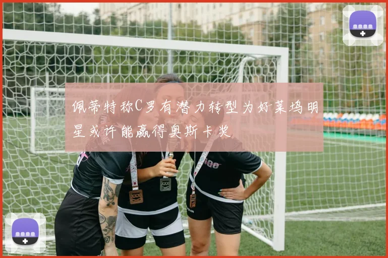 佩蒂特称C罗有潜力转型为好莱坞明星或许能赢得奥斯卡奖