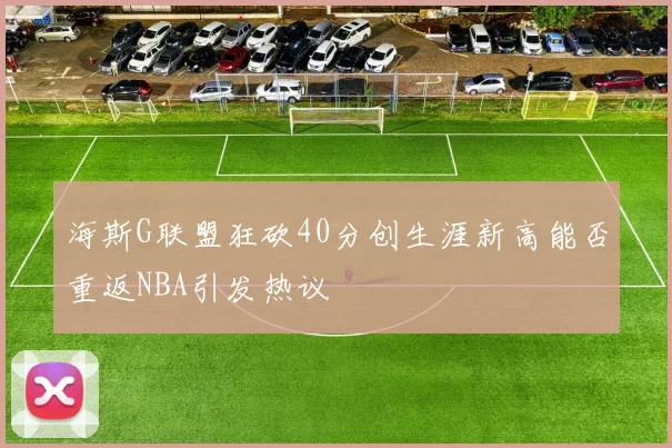 海斯G联盟狂砍40分创生涯新高能否重返NBA引发热议