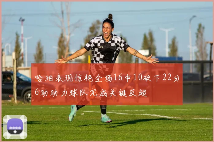 哈珀表现惊艳全场16中10砍下22分6助助力球队完成关键反超