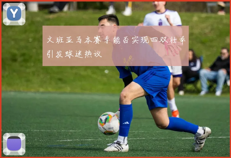 文班亚马本赛季能否实现四双壮举引发球迷热议