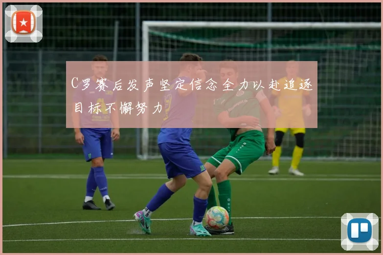 C罗赛后发声坚定信念全力以赴追逐目标不懈努力