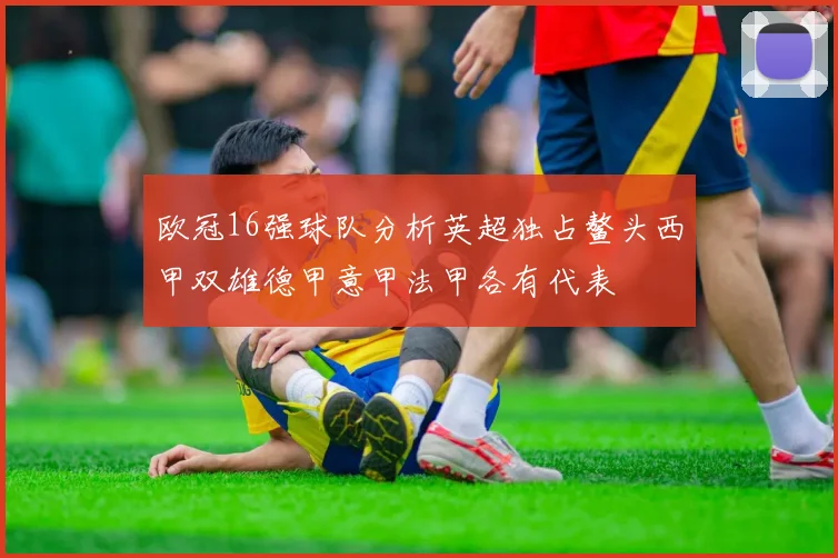 欧冠16强球队分析英超独占鳌头西甲双雄德甲意甲法甲各有代表