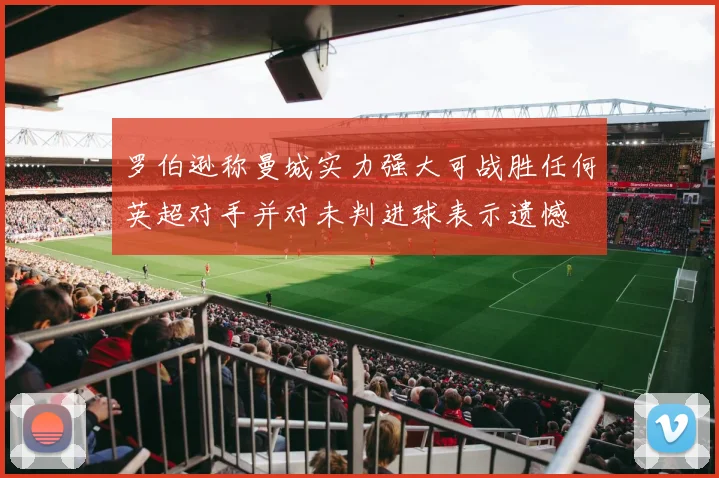 罗伯逊称曼城实力强大可战胜任何英超对手并对未判进球表示遗憾