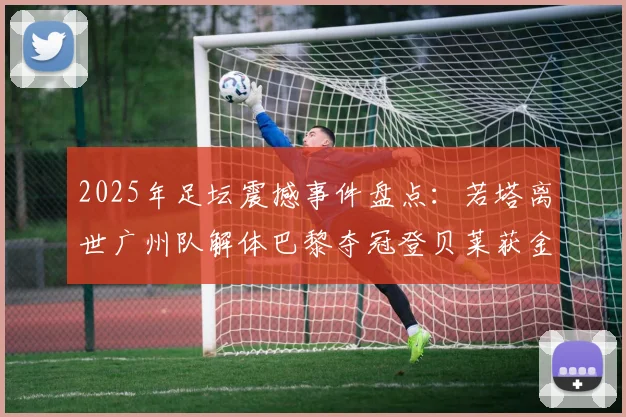 2025年足坛震撼事件盘点：若塔离世广州队解体巴黎夺冠登贝莱获金球