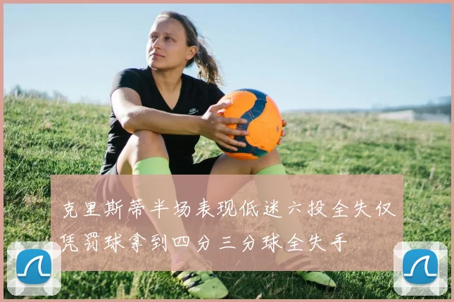 克里斯蒂半场表现低迷六投全失仅凭罚球拿到四分三分球全失手