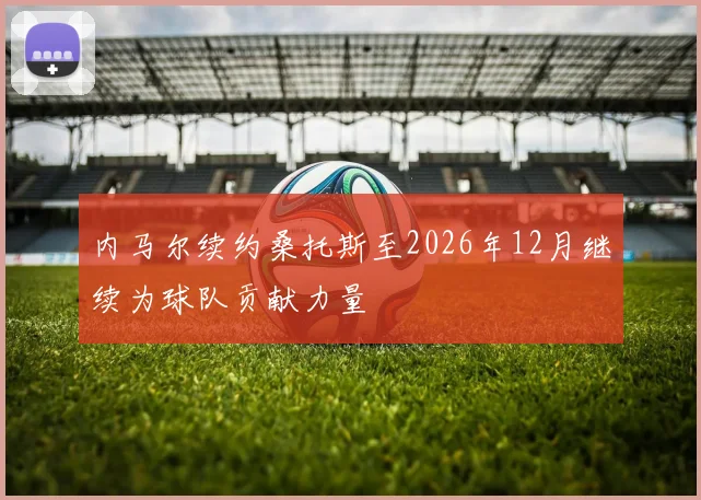 内马尔续约桑托斯至2026年12月继续为球队贡献力量