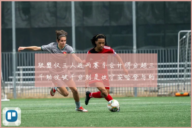 联盟仅三人近两赛季合计得分超三千助攻破千分别是坎宁安哈登与约基奇