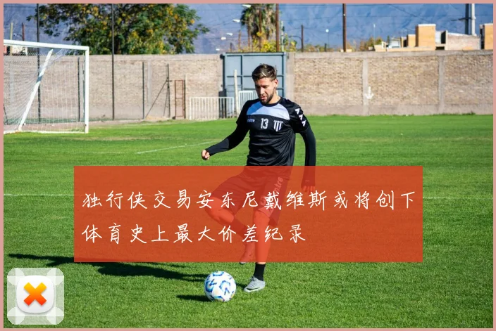独行侠交易安东尼戴维斯或将创下体育史上最大价差纪录
