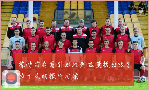 蒙特雷有意引进格列兹曼提出吸引力十足的报价方案