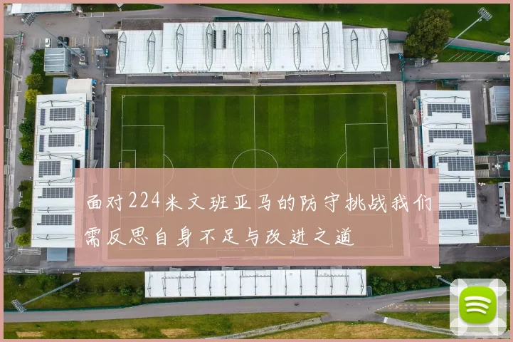 面对224米文班亚马的防守挑战我们需反思自身不足与改进之道
