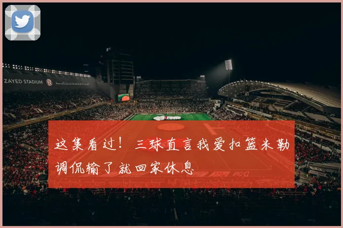 这集看过！三球直言我爱扣篮米勒调侃输了就回家休息